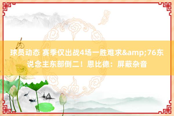 球员动态 赛季仅出战4场一胜难求&76东说念主东部倒二！恩比德：屏蔽杂音