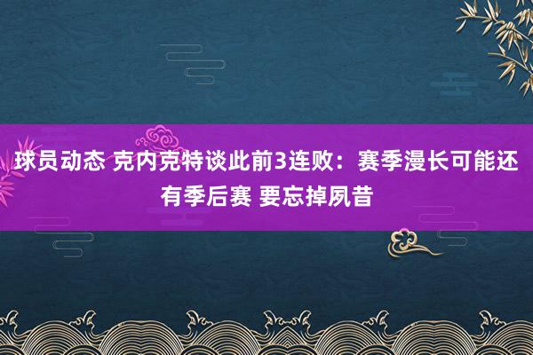 球员动态 克内克特谈此前3连败：赛季漫长可能还有季后赛 要忘掉夙昔