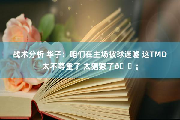 战术分析 华子：咱们在主场被球迷嘘 这TMD太不尊重了 太猖獗了😡