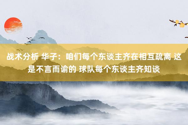 战术分析 华子：咱们每个东谈主齐在相互疏离 这是不言而谕的 球队每个东谈主齐知谈