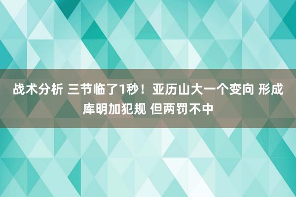 战术分析 三节临了1秒！亚历山大一个变向 形成库明加犯规 但两罚不中