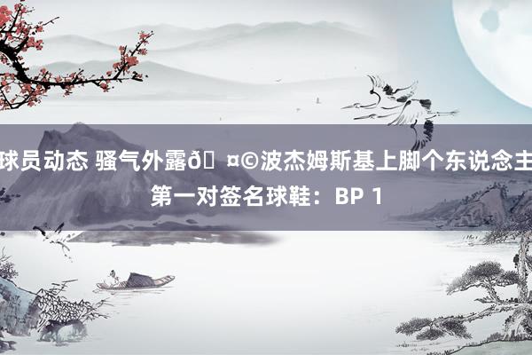 球员动态 骚气外露🤩波杰姆斯基上脚个东说念主第一对签名球鞋：BP 1