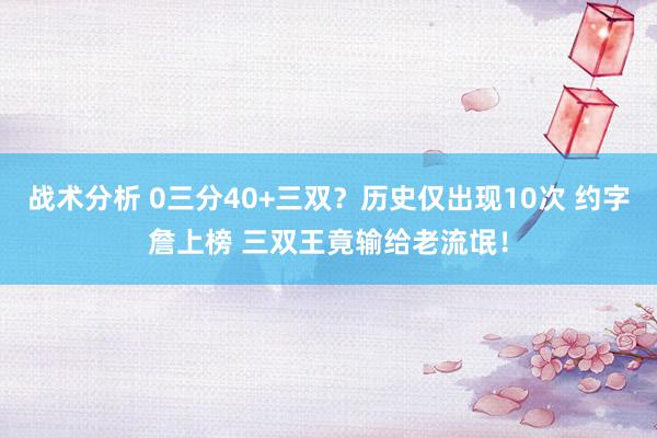 战术分析 0三分40+三双？历史仅出现10次 约字詹上榜 三双王竟输给老流氓！