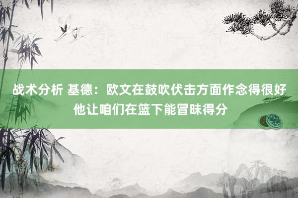 战术分析 基德：欧文在鼓吹伏击方面作念得很好 他让咱们在篮下能冒昧得分