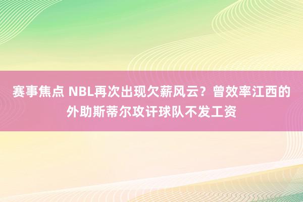 赛事焦点 NBL再次出现欠薪风云？曾效率江西的外助斯蒂尔攻讦球队不发工资