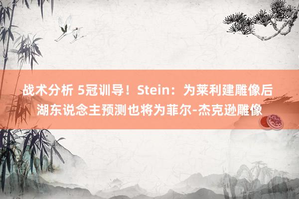 战术分析 5冠训导！Stein：为莱利建雕像后 湖东说念主预测也将为菲尔-杰克逊雕像