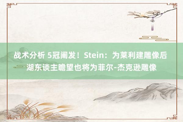 战术分析 5冠阐发！Stein：为莱利建雕像后 湖东谈主瞻望也将为菲尔-杰克逊雕像