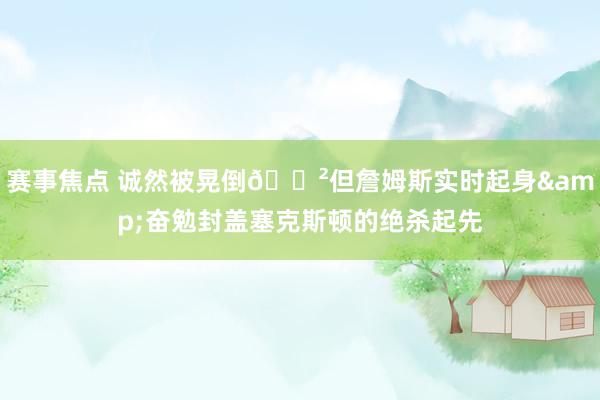 赛事焦点 诚然被晃倒😲但詹姆斯实时起身&奋勉封盖塞克斯顿的绝杀起先