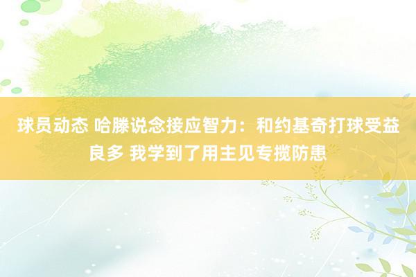 球员动态 哈滕说念接应智力：和约基奇打球受益良多 我学到了用主见专揽防患