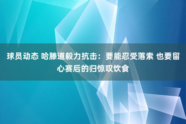 球员动态 哈滕道毅力抗击：要能忍受落索 也要留心赛后的归惊叹饮食