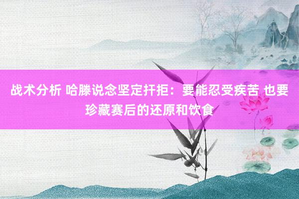 战术分析 哈滕说念坚定扞拒：要能忍受疾苦 也要珍藏赛后的还原和饮食