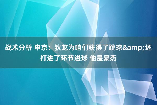 战术分析 申京：狄龙为咱们获得了跳球&还打进了环节进球 他是豪杰