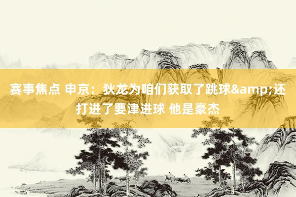 赛事焦点 申京：狄龙为咱们获取了跳球&还打进了要津进球 他是豪杰