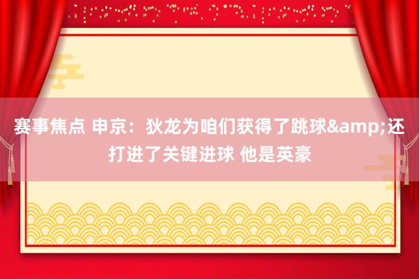 赛事焦点 申京：狄龙为咱们获得了跳球&还打进了关键进球 他是英豪