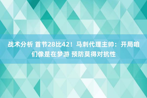 战术分析 首节28比42！马刺代理主帅：开局咱们像是在梦游 预防莫得对抗性