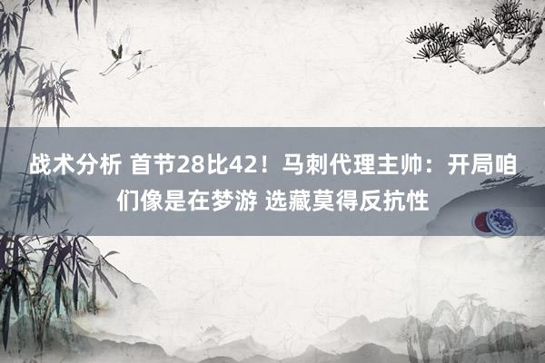 战术分析 首节28比42！马刺代理主帅：开局咱们像是在梦游 选藏莫得反抗性