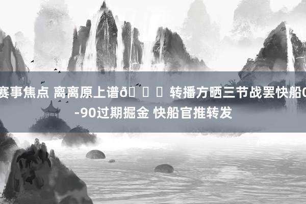 赛事焦点 离离原上谱😅转播方晒三节战罢快船0-90过期掘金 快船官推转发