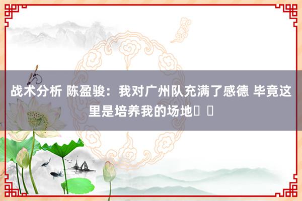 战术分析 陈盈骏：我对广州队充满了感德 毕竟这里是培养我的场地❤️