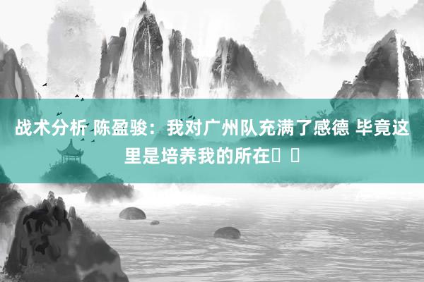 战术分析 陈盈骏：我对广州队充满了感德 毕竟这里是培养我的所在❤️