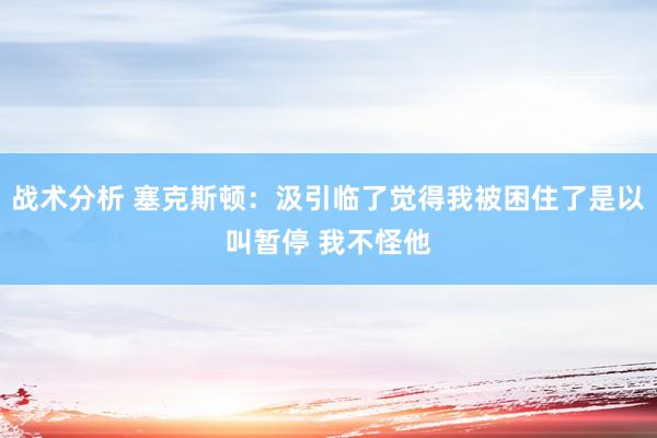 战术分析 塞克斯顿：汲引临了觉得我被困住了是以叫暂停 我不怪他