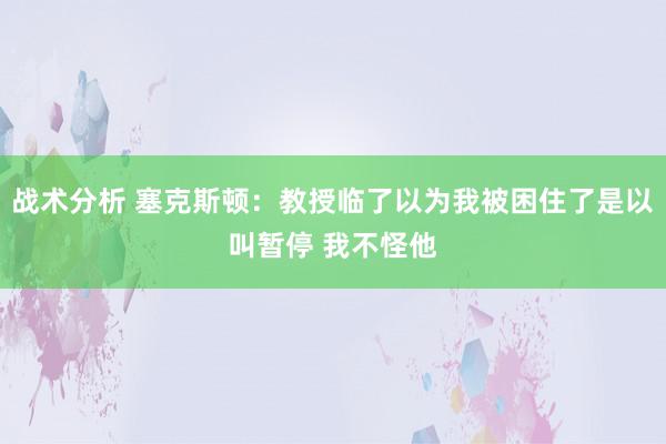 战术分析 塞克斯顿：教授临了以为我被困住了是以叫暂停 我不怪他