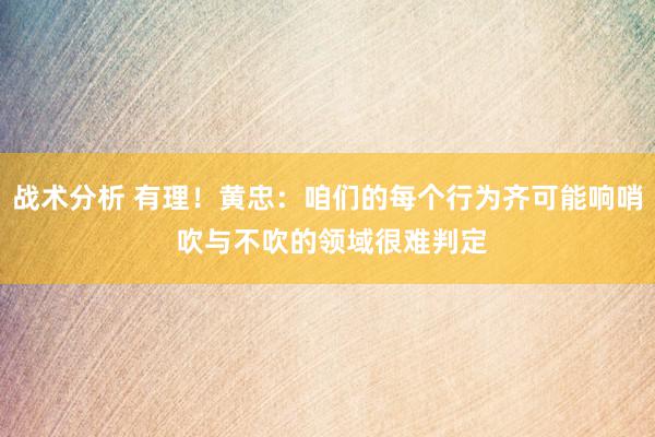 战术分析 有理！黄忠：咱们的每个行为齐可能响哨 吹与不吹的领域很难判定