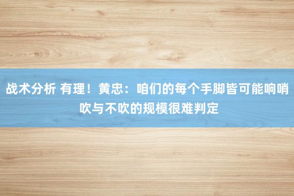 战术分析 有理！黄忠：咱们的每个手脚皆可能响哨 吹与不吹的规模很难判定