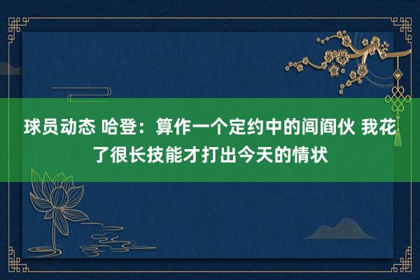 球员动态 哈登：算作一个定约中的闾阎伙 我花了很长技能才打出今天的情状