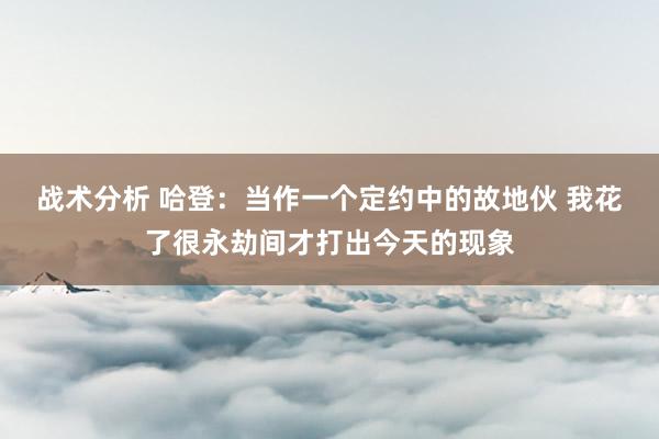 战术分析 哈登：当作一个定约中的故地伙 我花了很永劫间才打出今天的现象