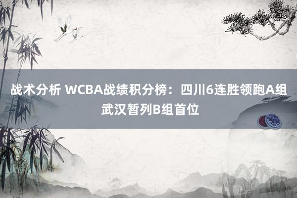 战术分析 WCBA战绩积分榜：四川6连胜领跑A组 武汉暂列B组首位