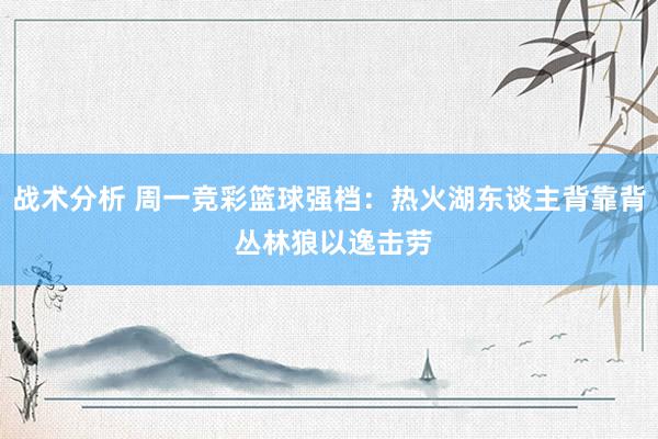 战术分析 周一竞彩篮球强档：热火湖东谈主背靠背 丛林狼以逸击劳