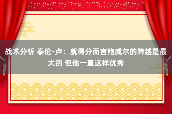 战术分析 泰伦-卢：就得分而言鲍威尔的跨越是最大的 但他一直这样优秀