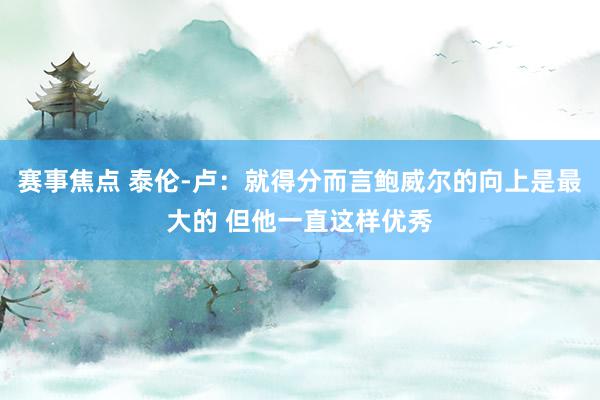 赛事焦点 泰伦-卢：就得分而言鲍威尔的向上是最大的 但他一直这样优秀