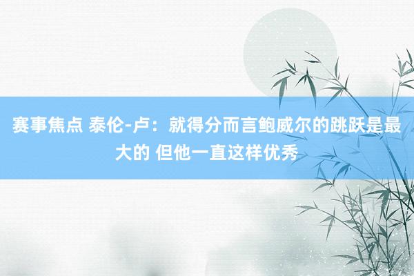 赛事焦点 泰伦-卢：就得分而言鲍威尔的跳跃是最大的 但他一直这样优秀