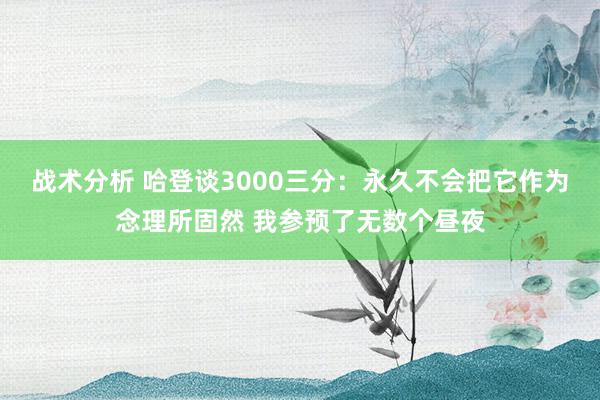 战术分析 哈登谈3000三分：永久不会把它作为念理所固然 我参预了无数个昼夜