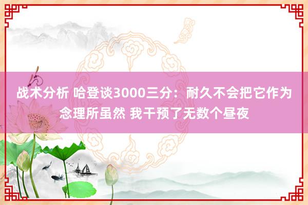 战术分析 哈登谈3000三分：耐久不会把它作为念理所虽然 我干预了无数个昼夜