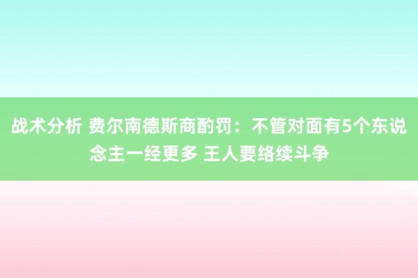 战术分析 费尔南德斯商酌罚：不管对面有5个东说念主一经更多 王人要络续斗争