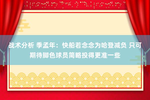 战术分析 季孟年：快船若念念为哈登减负 只可期待脚色球员简略投得更准一些