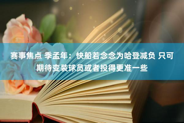 赛事焦点 季孟年：快船若念念为哈登减负 只可期待变装球员或者投得更准一些