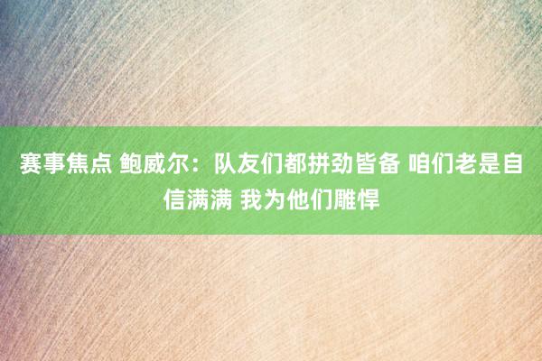 赛事焦点 鲍威尔：队友们都拼劲皆备 咱们老是自信满满 我为他们雕悍