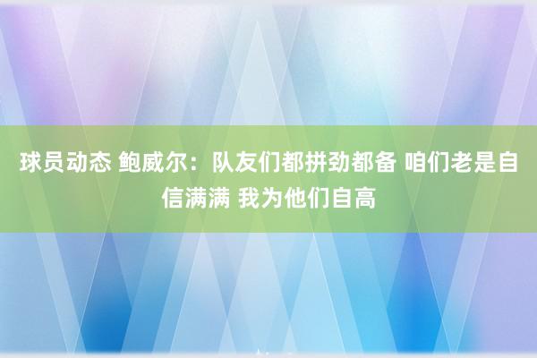 球员动态 鲍威尔：队友们都拼劲都备 咱们老是自信满满 我为他们自高