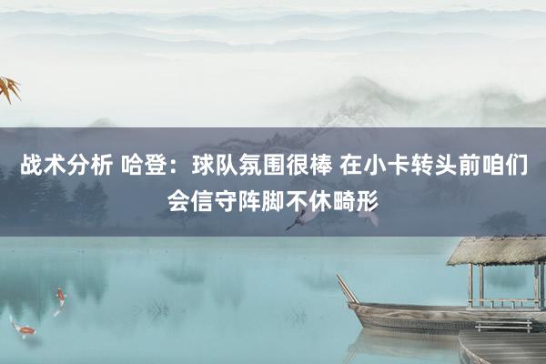 战术分析 哈登：球队氛围很棒 在小卡转头前咱们会信守阵脚不休畸形