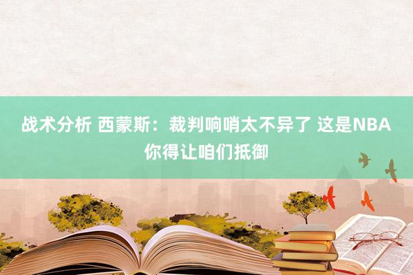 战术分析 西蒙斯：裁判响哨太不异了 这是NBA你得让咱们抵御