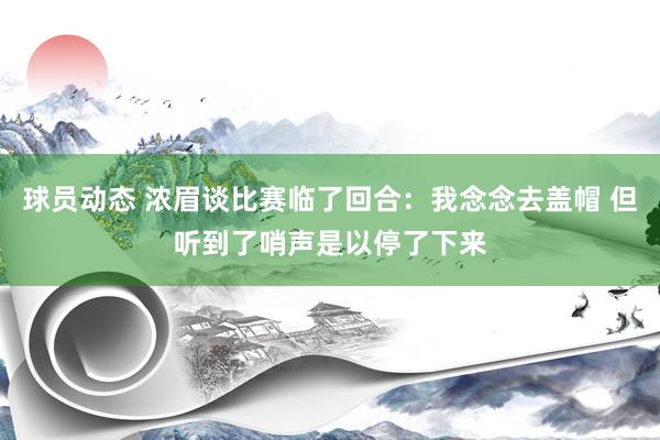 球员动态 浓眉谈比赛临了回合：我念念去盖帽 但听到了哨声是以停了下来