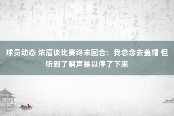 球员动态 浓眉谈比赛终末回合：我念念去盖帽 但听到了哨声是以停了下来