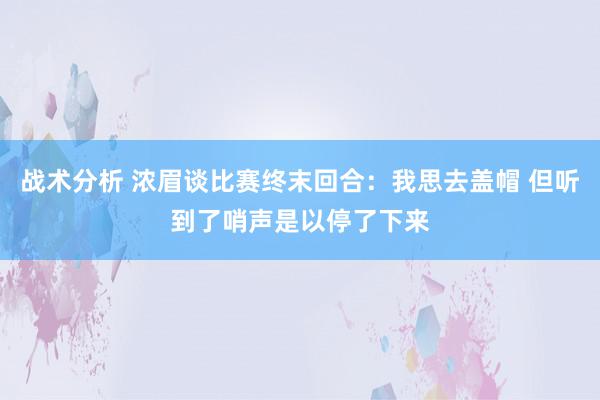 战术分析 浓眉谈比赛终末回合：我思去盖帽 但听到了哨声是以停了下来