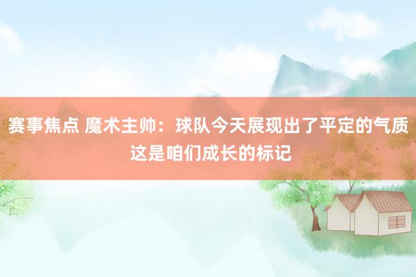 赛事焦点 魔术主帅：球队今天展现出了平定的气质 这是咱们成长的标记