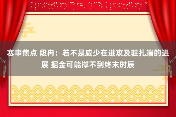 赛事焦点 段冉：若不是威少在进攻及驻扎端的进展 掘金可能撑不到终末时辰