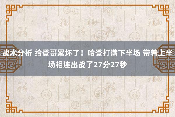 战术分析 给登哥累坏了！哈登打满下半场 带着上半场相连出战了27分27秒