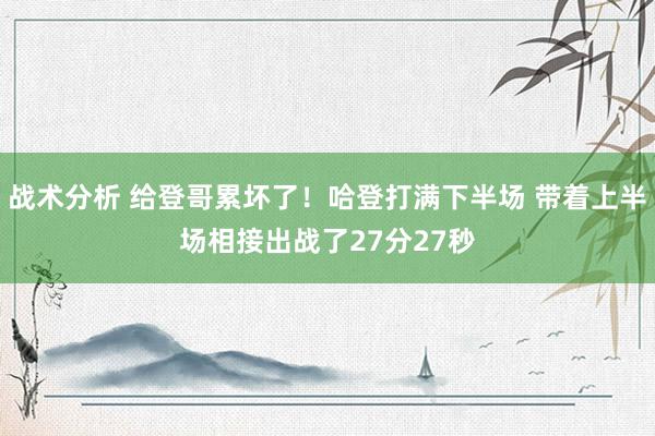 战术分析 给登哥累坏了！哈登打满下半场 带着上半场相接出战了27分27秒